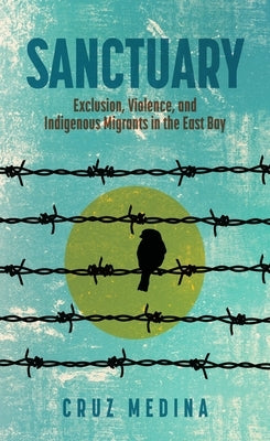 Sanctuary: Exclusion, Violence, and Indigenous Migrants in the East Bay by Medina, Cruz