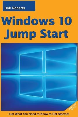Windows 10 Jump Start: Just What You Need to Know to Get Started! by Roberts, Bob