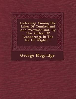 Loiterings Among the Lakes of Cumberland and Westmorland, by the Author of 'Wanderings in the Isle of Wight'.... by Mogridge, George