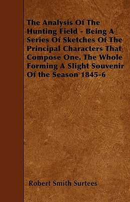 The Analysis Of The Hunting Field - Being A Series Of Sketches Of The Principal Characters That Compose One. The Whole Forming A Slight Souvenir Of th by Surtees, Robert Smith