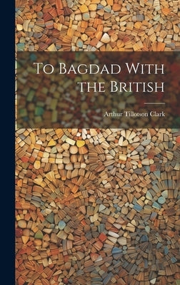 To Bagdad With the British by Clark, Arthur Tillotson