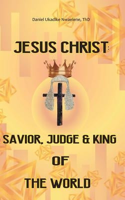 Jesus Christ: Savior, Judge and King of the World by Nwaelene Thd, Daniel Ukadike