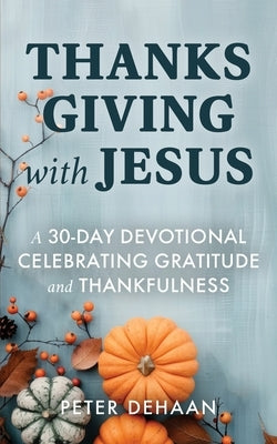 Thanksgiving with Jesus: A 30-Day Devotional Celebrating Gratitude and Thankfulness by DeHaan, Peter