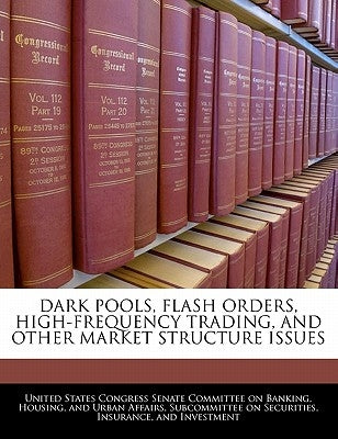 Dark Pools, Flash Orders, High-frequency Trading, And Other Market Structure Issues by United States Congress Senate Committee