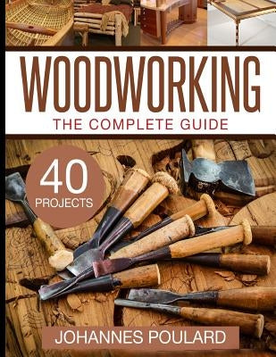 The Complete Guide to Woodworking: +40 Amazing Woodworking Projects for Your Home by Poulard, Johannes