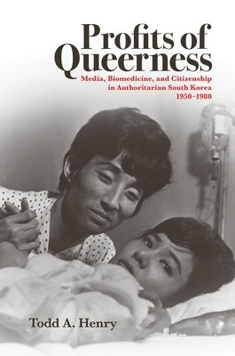 Profits of Queerness: Media, Biomedicine, and Citizenship in Authoritarian South Korea, 1950-1980 by Henry, Todd a.
