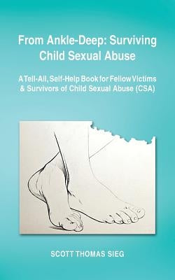 From Ankle-Deep: Surviving Child Sexual Abuse: A Tell-All, Self-Help Book for Fellow Victims & Survivors of Child Sexual Abuse (CSA) by by Sieg, Scott Thomas