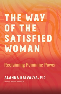 The Way of the Satisfied Woman: Reclaiming Feminine Power by Kaivalya, Alanna
