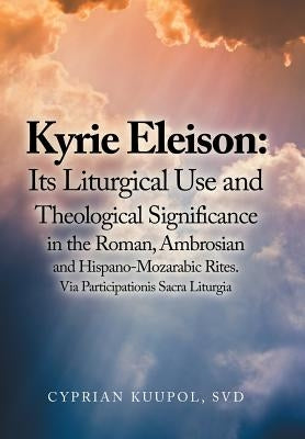 Kyrie Eleison: Its Liturgical Use and Theological Significance in the Roman, Ambrosian and Hispano-Mozarabic Rites: Via Participationis Sacra Liturgia by Kuupol Svd, Cyprian