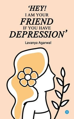 Hey I Am Your Friend If You Have Depression by Agarwal, Lavanya