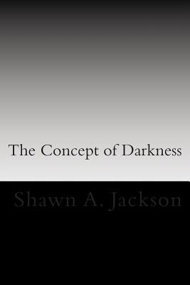 The Concept of Darkness: Awareness and Mastery of fear, defeat, and death by Jackson, Shawn