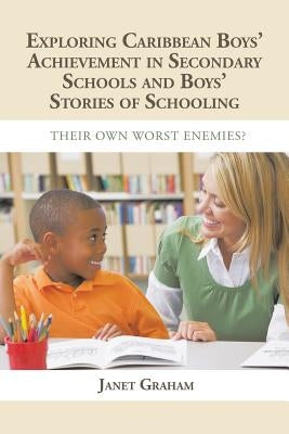 Exploring Caribbean Boys' Achievement in Secondary Education: And Boys Stories of Schooling: Their Own Worst Enemies? by Graham, Janet