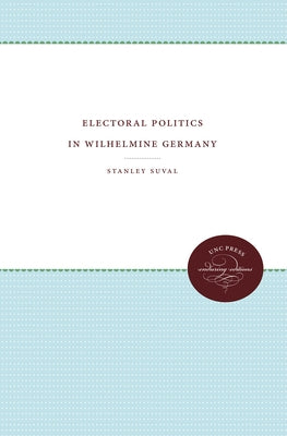 Electoral Politics in Wilhelmine Germany by Suval, Stanley