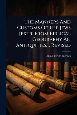 The Manners And Customs Of The Jews [extr. From Biblical Geography An Antiquities.]. Revised by Barrows, Elijah Porter