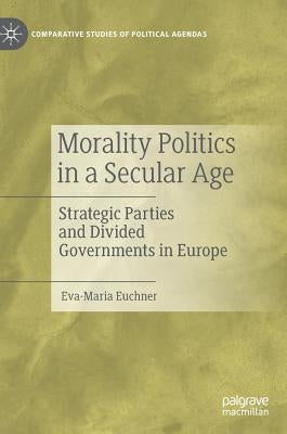 Morality Politics in a Secular Age: Strategic Parties and Divided Governments in Europe by Euchner, Eva-Maria