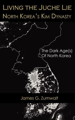 Living the Juche Lie North Korea's Kim Dynasty by Zumwalt, James G.