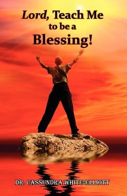 Lord, Teach Me to be a Blessing! by Dr Cassundra White-Elliott