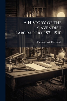 A History of the Cavendish Laboratory 1871-1910: With 3 Portraits in a Collotype and 8 Other Illustrations by Fitzpatrick, Thomas Cecil