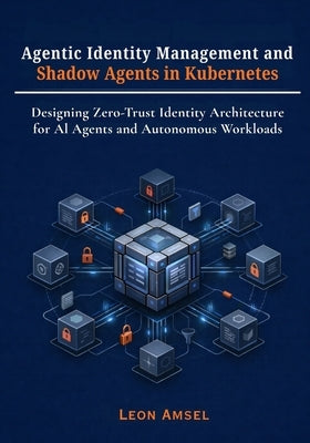Agentic Identity Management and Shadow Agents in Kubernetes: Designing Zero-Trust Identity Architecture for AI Agents and Autonomous Workloads by Amsel, Leon