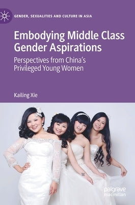 Embodying Middle Class Gender Aspirations: Perspectives from China's Privileged Young Women by Xie, Kailing