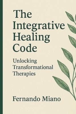 The Integrative Healing Code: Unlocking Transformational Therapies by Miano, Fernando