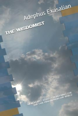 The Wisdomist: Wisdom, Wise Words & Wonderings for the Sane Mind in an Insane World by Exasalian, Adephus