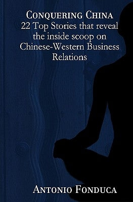 Conquering China: 22 Top Stories That Reveal the Inside Scoop on Chinese-Western Business Relations: 22 Top Stories That Reveal the Insi by Fonduca, Antonio