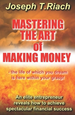 Mastering the Art of Making Money: An elite entrepreneur reveals how to achieve spectacular financial success - the life of which you dream is here wi by Riach, Joseph T.