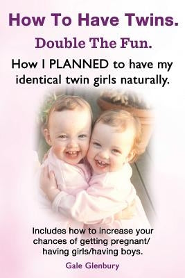 How to Have Twins. Double the Fun. How I Planned to Have My Identical Twin Girls Naturally. Chances of Having Twins. How to Get Twins Naturally. by Glenbury, Gale