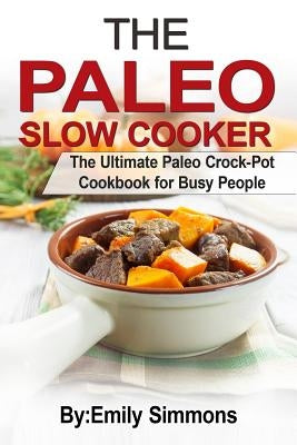 The Paleo Slow Cooker: The Ultimate Paleo Crock-Pot Cookbook for Busy People by Simmons, Emily