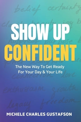 Show Up Confident: The New Way To Get Ready For Your Day And Your Life by Gustafson, Michele Charles