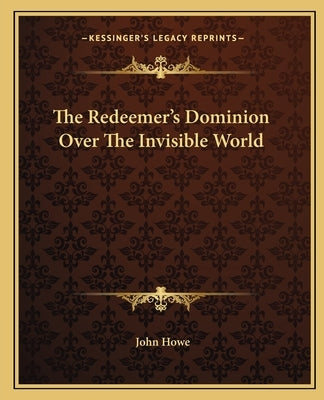 The Redeemer's Dominion Over The Invisible World by Howe, John