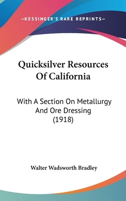 Quicksilver Resources Of California: With A Section On Metallurgy And Ore Dressing (1918) by Bradley, Walter Wadsworth