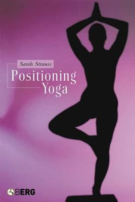 Positioning Yoga: Balancing Acts Across Cultures by Strauss, Sarah