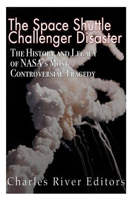 The Space Shuttle Challenger Disaster: The History and Legacy of NASA's Most Notorious Tragedy by Charles River Editors