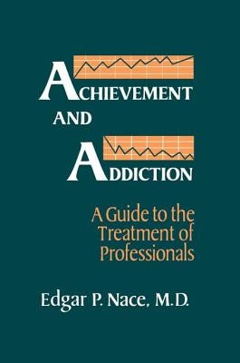 Achievement And Addiction: A Guide To The Treatment Of Professionals by Nace, Edgar P.