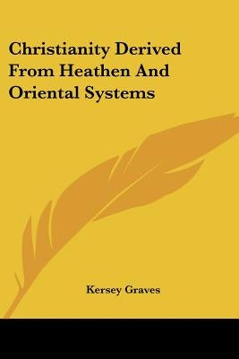 Christianity Derived From Heathen And Oriental Systems by Graves, Kersey