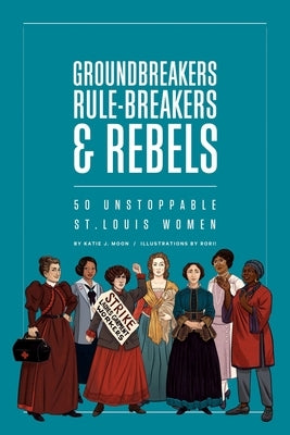 Groundbreakers, Rule-Breakers & Rebels: 50 Unstoppable St. Louis Women by Moon, Katie J.