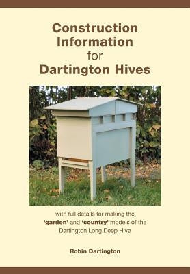 Construction Information for Dartington Hives: with full details for making the 'garden' and 'country' models of the Dartington Long Deep Hive by Dartington, Robin