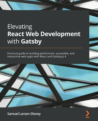 Elevating React Web Development with Gatsby: Practical guide to building performant, accessible, and interactive web apps with React and Gatsby.js 4 by Larsen-Disney, Samuel