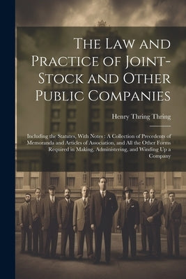 The Law and Practice of Joint-Stock and Other Public Companies: Including the Statutes, With Notes: A Collection of Precedents of Memoranda and Articl by Thring, Henry Thring