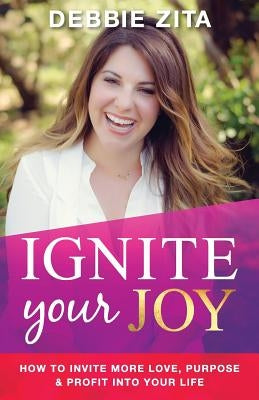 Ignite Your Joy: How to Invite More Love, Purpose & Profit into Your Life by Zita, Debbie