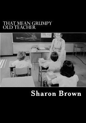 That Mean Grumpy Old Teacher by Brown, Sharon