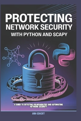 Protecting Network Security with Python and Scapy: A Guide to Detecting Vulnerabilities and Automating Network Security by Ebert, Ian