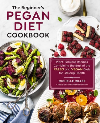 The Beginner's Pegan Diet Cookbook: Plant-Forward Recipes Combining the Best of the Paleo and Vegan Diets for Lifelong Health by Miller, Michelle