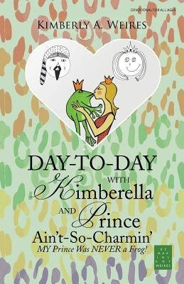 Day-to-Day with Kimberella and Prince Ain't-So-Charmin': My Prince Was Never a Frog! by Weires, Kimberly a.