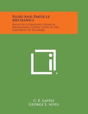 Fluid and Particle Mechanics: Based on a Graduate Chemical Engineering Course Given at the University of Delaware by Lapple, C. E.