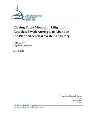 Closing Yucca Mountain: Litigation Associated with Attempts to Abandon the Planned Nuclear Waste Repository by Garvey, Todd