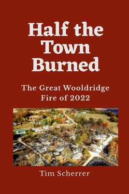 Half the Town Burned: The Great Wooldridge Fire of 2022 by Scherrer, Tim