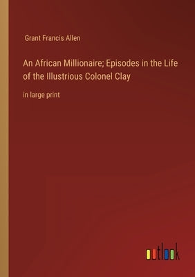 An African Millionaire; Episodes in the Life of the Illustrious Colonel Clay: in large print by Allen, Grant Francis